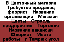 В Цветочный магазин Требуется продавец флорист › Название организации ­ Магазин Цветы › Отрасль предприятия ­ Торговля › Название вакансии ­ Флорист › Место работы ­ г.Темрюк угол ул.Ленина-Горького › Минимальный оклад ­ 15 000 › Возраст от ­ 16 › Возраст до ­ 45 - Краснодарский край, Темрюкский р-н, Темрюк г. Работа » Вакансии   